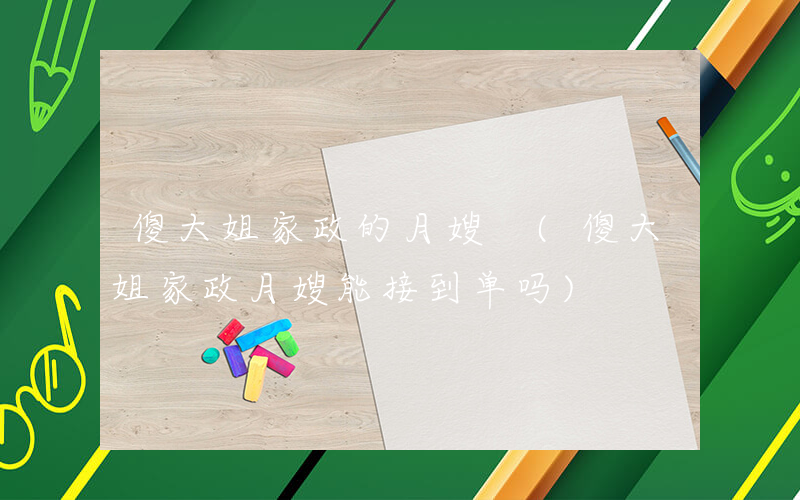 傻大姐家政的月嫂 (傻大姐家政月嫂能接到单吗)